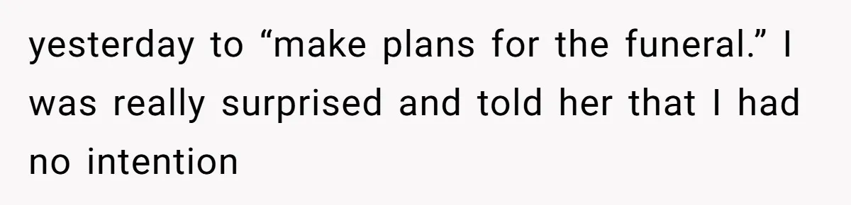 yesterday to “make plans for the funeral.” I was really surprised and told her that I had no intention