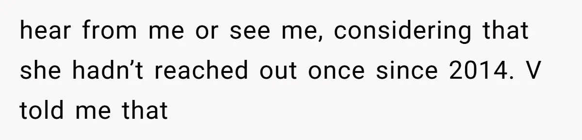 hear from me or see me, considering that she hadn’t reached out once since 2014. V told me that