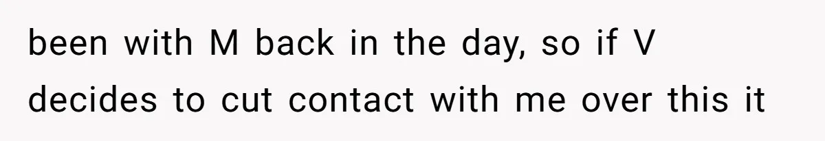 been with M back in the day, so if V decides to cut contact with me over this it