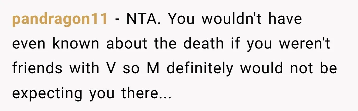 pandragon11 − NTA. You wouldn't have even known about the death if you weren't friends with V so M definitely would not be expecting you there...