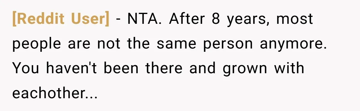 [Reddit User] − NTA. After 8 years, most people are not the same person anymore. You haven't been there and grown with eachother...