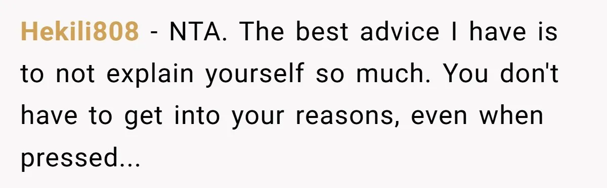 Hekili808 − NTA. The best advice I have is to not explain yourself so much. You don't have to get into your reasons, even when pressed...