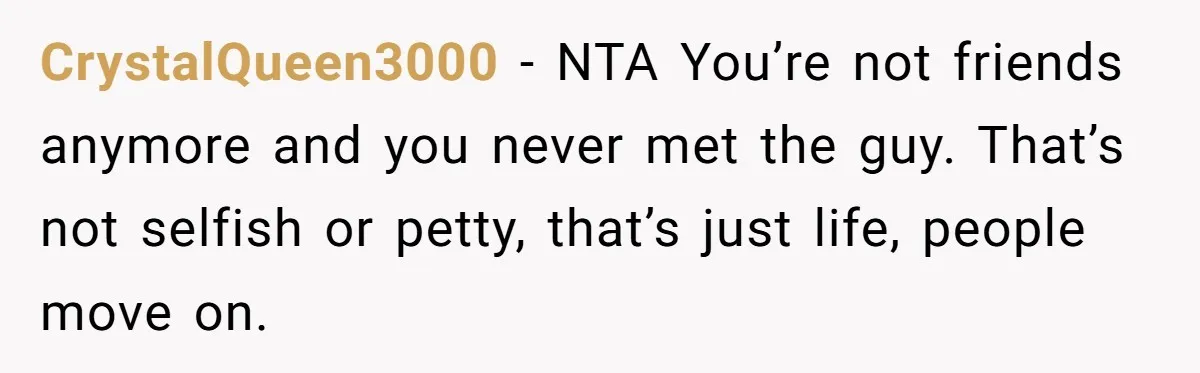 CrystalQueen3000 − NTA You’re not friends anymore and you never met the guy. That’s not selfish or petty, that’s just life, people move on.