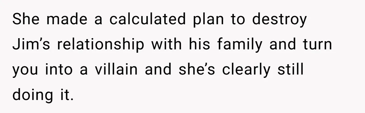 She made a calculated plan to destroy Jim’s relationship with his family and turn you into a villain and she’s clearly still doing it.