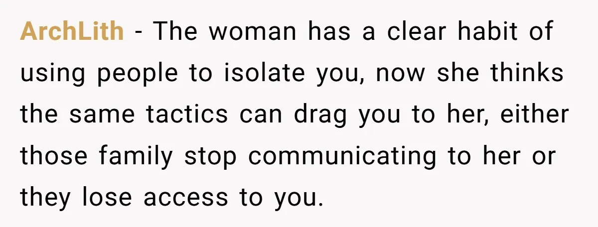 ArchLith − The woman has a clear habit of using people to isolate you, now she thinks the same tactics can drag you to her, either those family stop communicating...