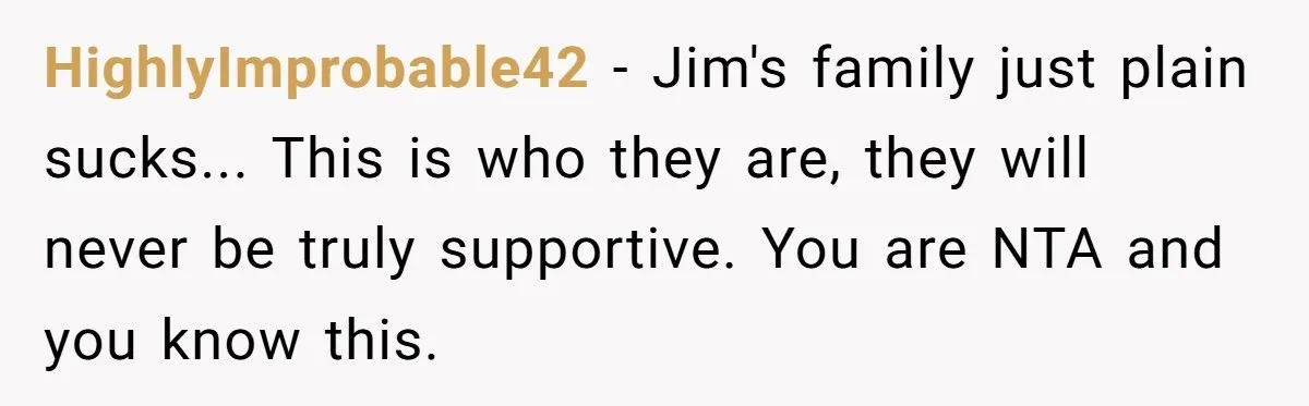 HighlyImprobable42 − Jim's family just plain sucks... This is who they are, they will never be truly supportive. You are NTA and you know this.