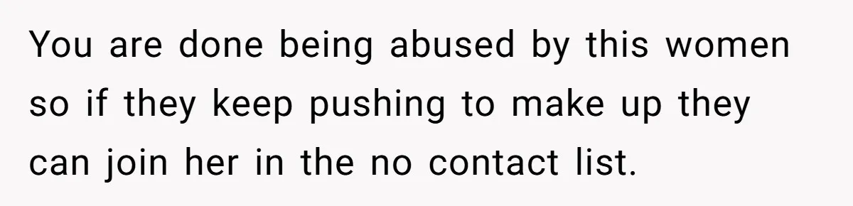 You are done being abused by this women so if they keep pushing to make up they can join her in the no contact list.