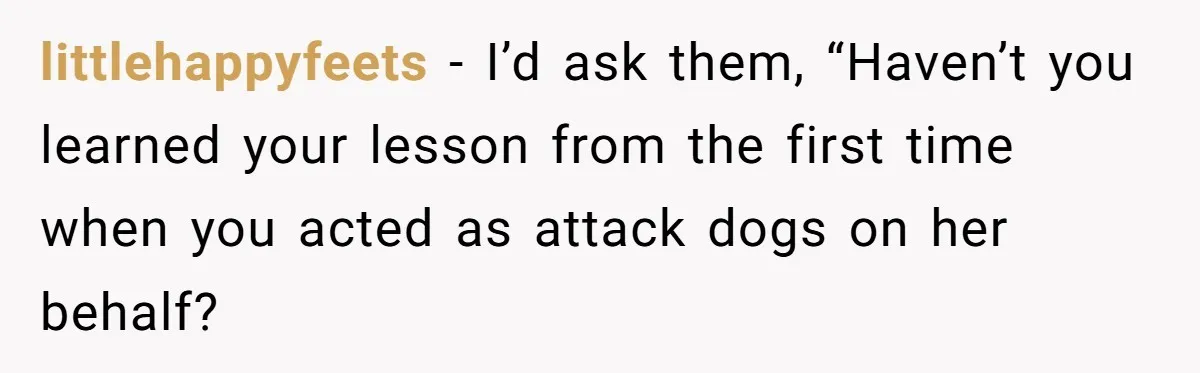 littlehappyfeets − I’d ask them, “Haven’t you learned your lesson from the first time when you acted as attack dogs on her behalf?