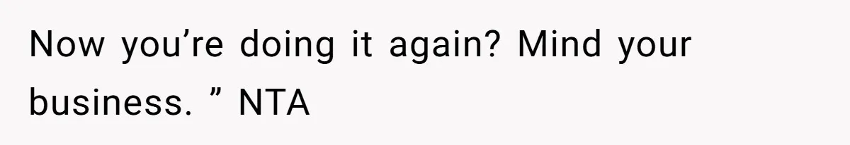 Now you’re doing it again? Mind your business. ” NTA