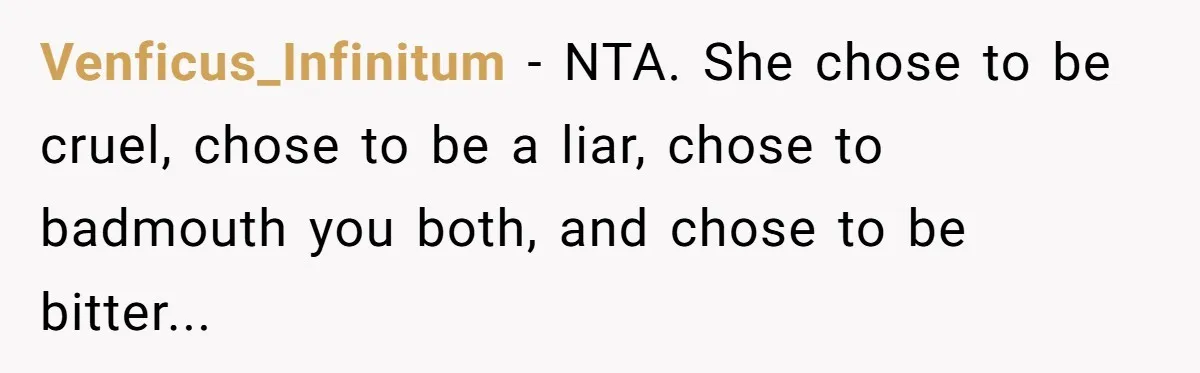 Venficus_Infinitum − NTA. She chose to be cruel, chose to be a liar, chose to badmouth you both, and chose to be bitter...