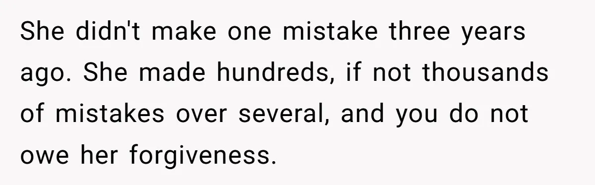 She didn't make one mistake three years ago. She made hundreds, if not thousands of mistakes over several, and you do not owe her forgiveness.