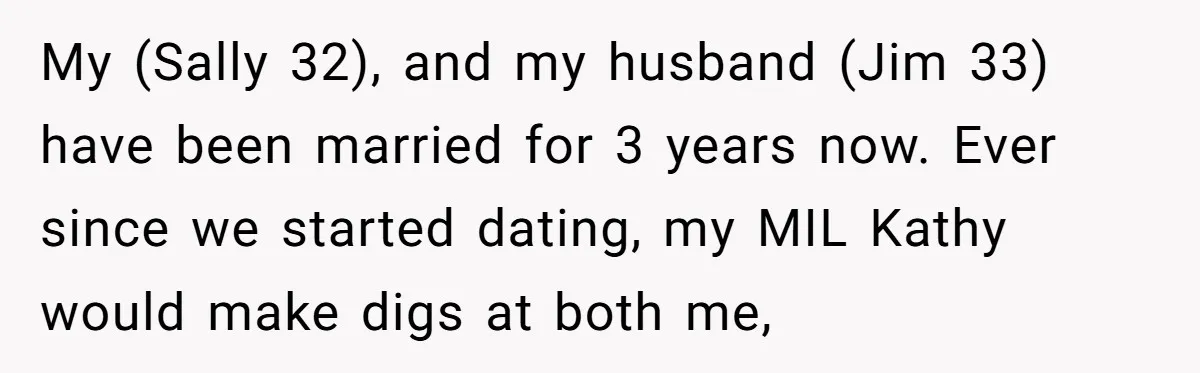 My (Sally 32), and my husband (Jim 33) have been married for 3 years now. Ever since we started dating, my MIL Kathy would make digs at both me,