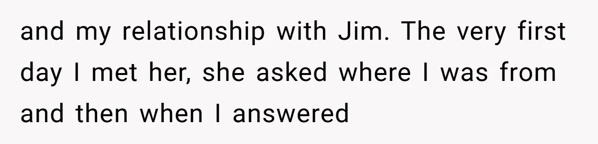 and my relationship with Jim. The very first day I met her, she asked where I was from and then when I answered