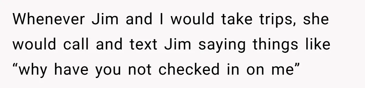 Whenever Jim and I would take trips, she would call and text Jim saying things like “why have you not checked in on me”