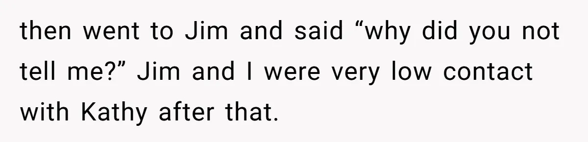 then went to Jim and said “why did you not tell me?” Jim and I were very low contact with Kathy after that.