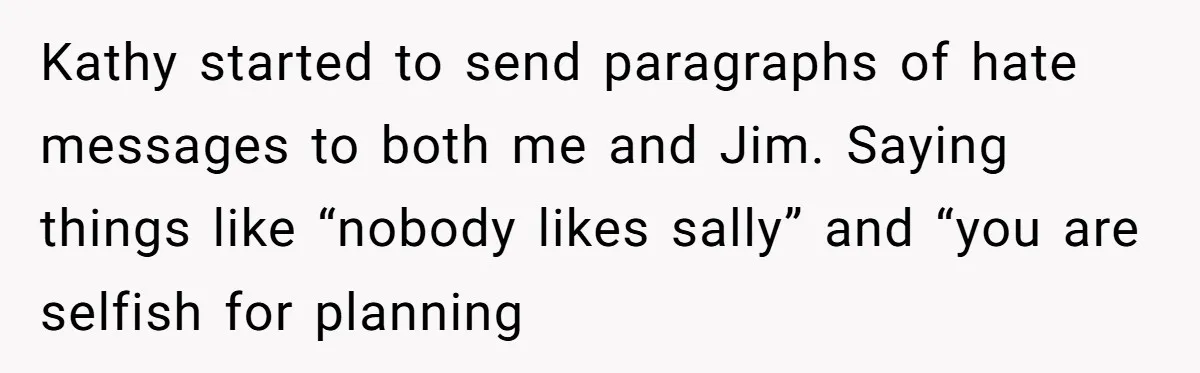 Kathy started to send paragraphs of hate messages to both me and Jim. Saying things like “nobody likes sally” and “you are selfish for planning