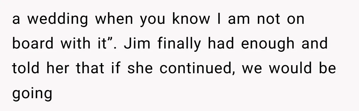a wedding when you know I am not on board with it”. Jim finally had enough and told her that if she continued, we would be going