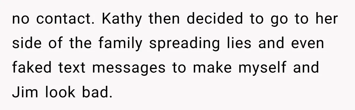 no contact. Kathy then decided to go to her side of the family spreading lies and even faked text messages to make myself and Jim look bad.
