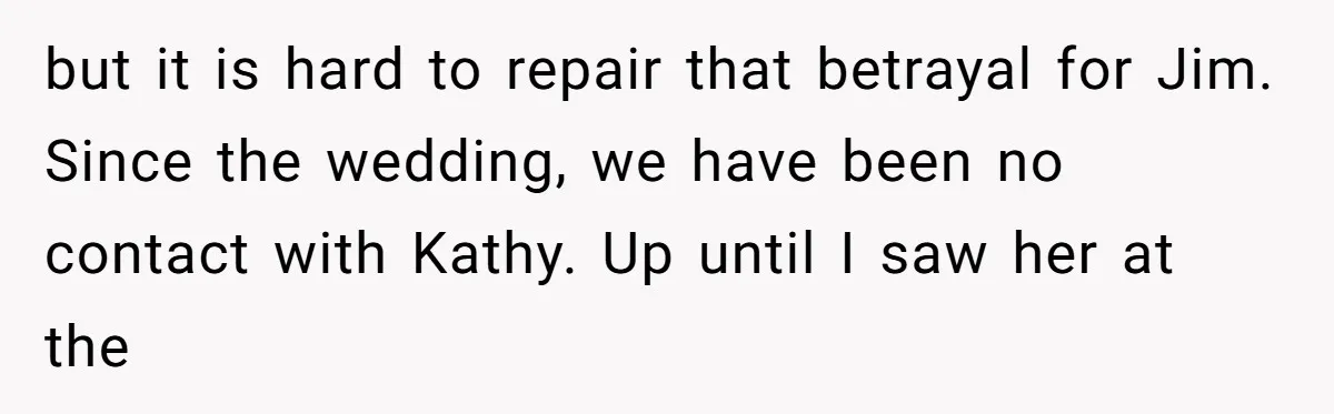but it is hard to repair that betrayal for Jim. Since the wedding, we have been no contact with Kathy. Up until I saw her at the