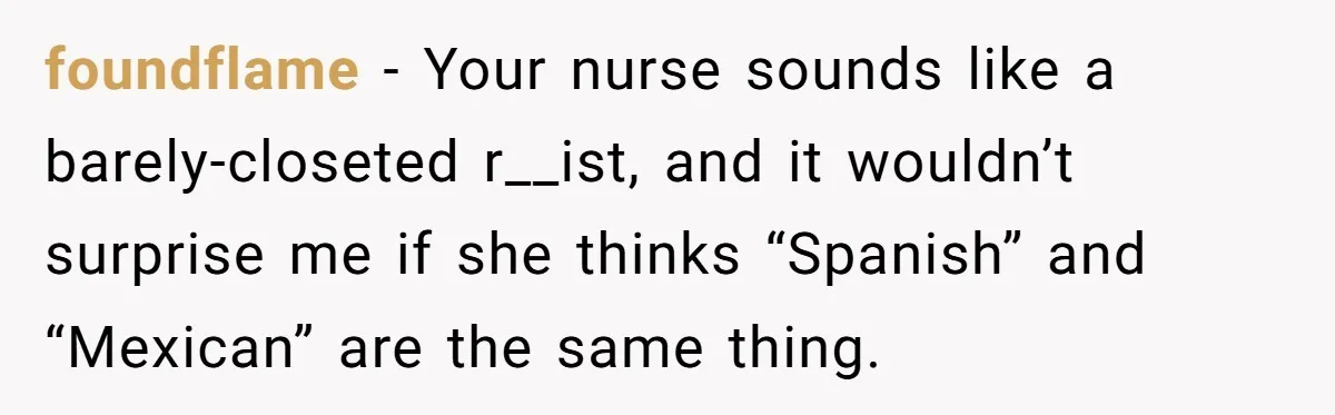 foundflame − Your nurse sounds like a barely-closeted r__ist, and it wouldn’t surprise me if she thinks “Spanish” and “Mexican” are the same thing.