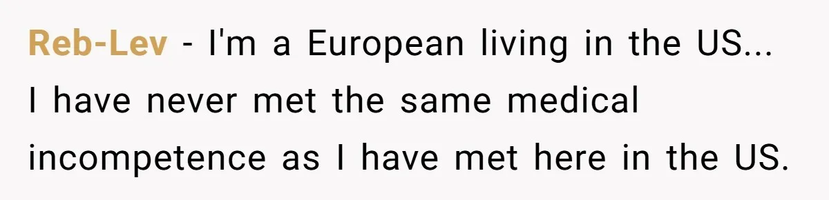 Reb-Lev − I'm a European living in the US... I have never met the same medical incompetence as I have met here in the US.