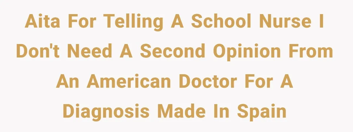 AITA for telling a school nurse I don't need a second opinion from an American doctor for a diagnosis made in Spain