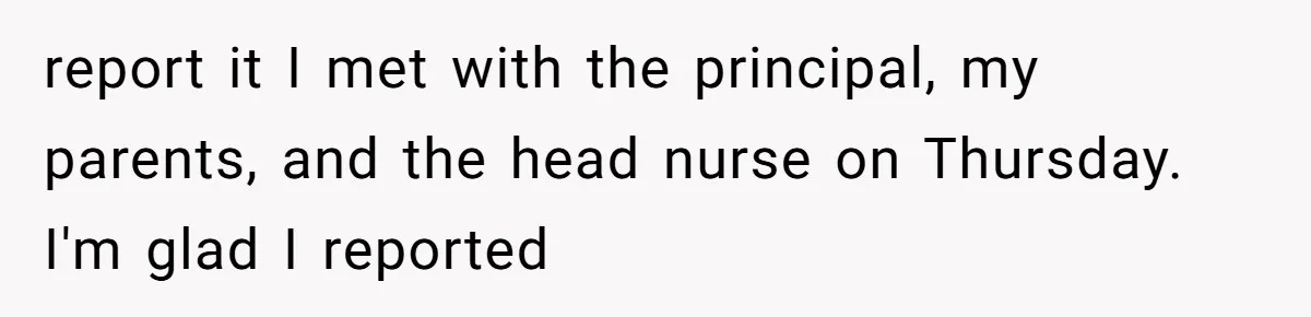 report it I met with the principal, my parents, and the head nurse on Thursday. I'm glad I reported