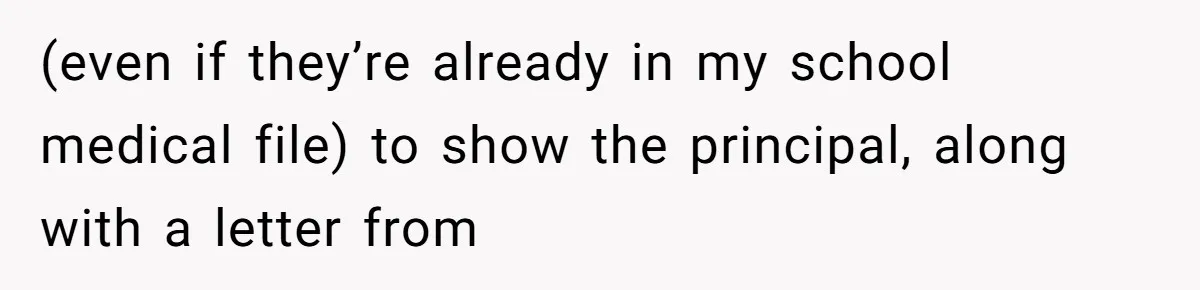(even if they’re already in my school medical file) to show the principal, along with a letter from