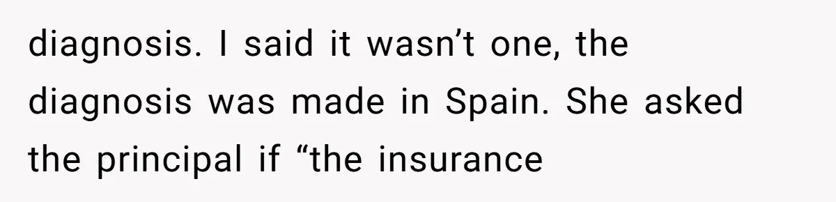 diagnosis. I said it wasn’t one, the diagnosis was made in Spain. She asked the principal if “the insurance
