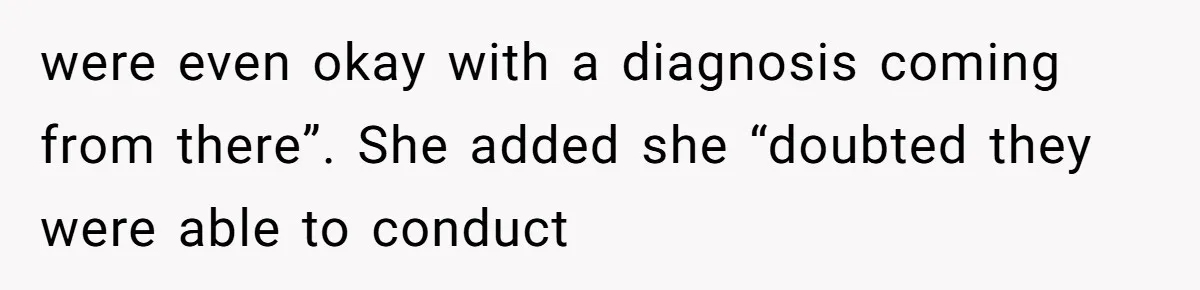 were even okay with a diagnosis coming from there”. She added she “doubted they were able to conduct