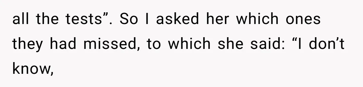 all the tests”. So I asked her which ones they had missed, to which she said: “I don’t know,