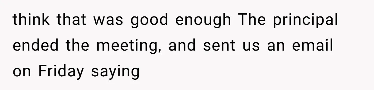 think that was good enough The principal ended the meeting, and sent us an email on Friday saying