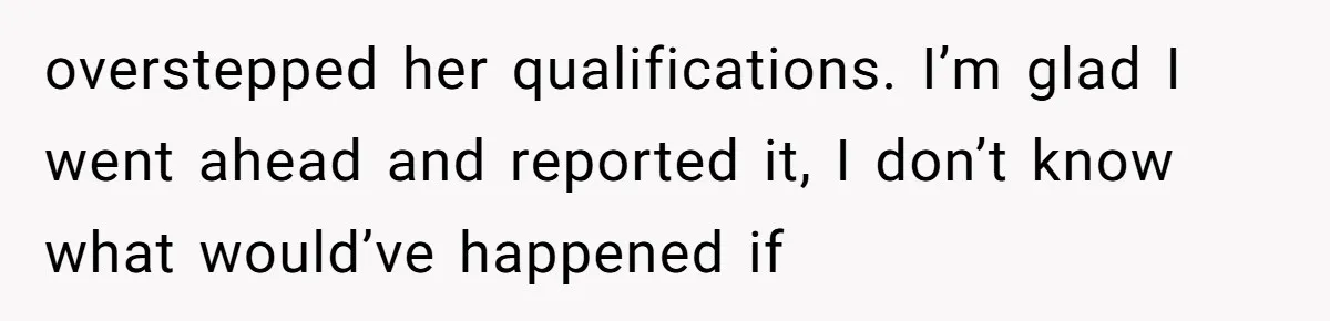 overstepped her qualifications. I’m glad I went ahead and reported it, I don’t know what would’ve happened if