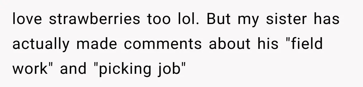 love strawberries too lol. But my sister has actually made comments about his "field work" and "picking job"