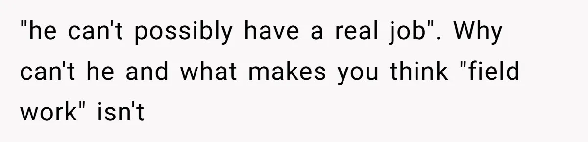 "he can't possibly have a real job". Why can't he and what makes you think "field work" isn't