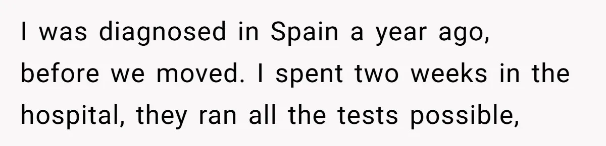 I was diagnosed in Spain a year ago, before we moved. I spent two weeks in the hospital, they ran all the tests possible,