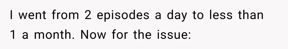 I went from 2 episodes a day to less than 1 a month. Now for the issue: