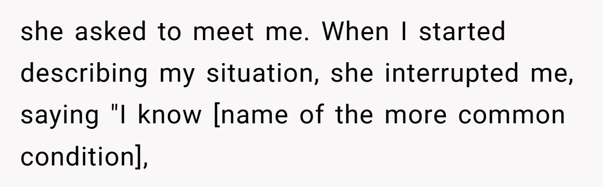 she asked to meet me. When I started describing my situation, she interrupted me, saying "I know [name of the more common condition],