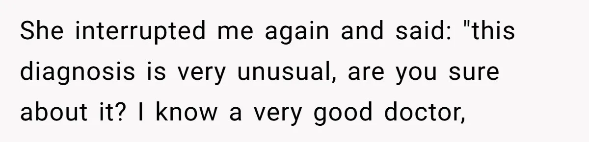 She interrupted me again and said: "this diagnosis is very unusual, are you sure about it? I know a very good doctor,