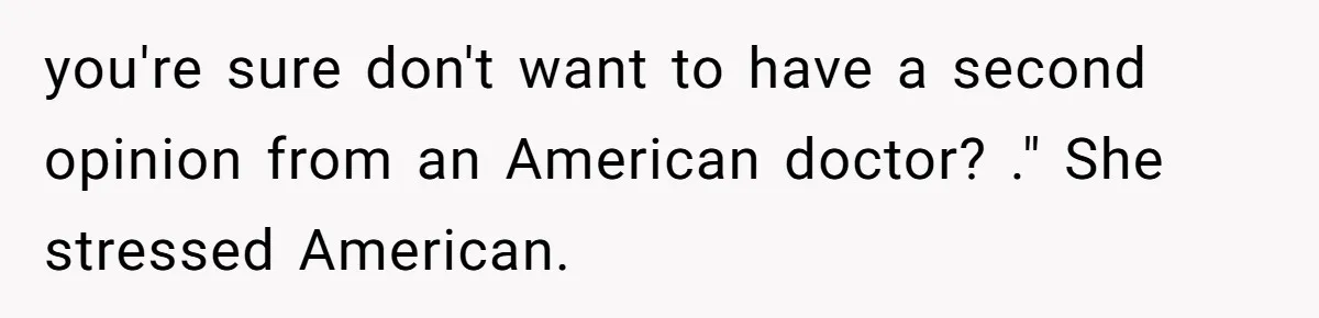 you're sure don't want to have a second opinion from an American doctor? ." She stressed American.