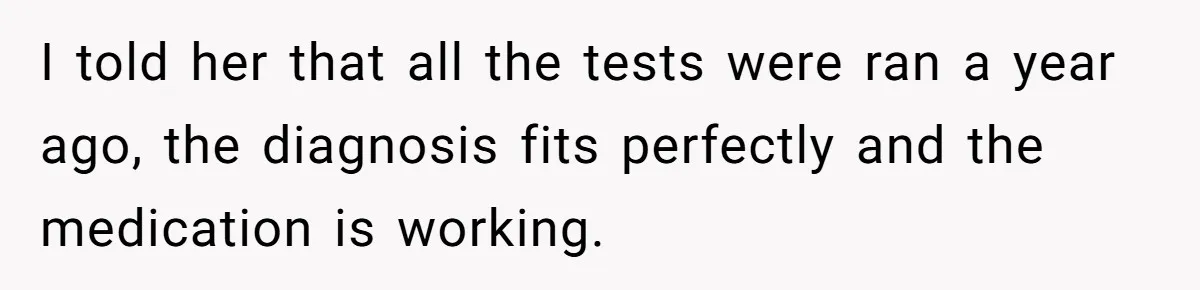 I told her that all the tests were ran a year ago, the diagnosis fits perfectly and the medication is working.