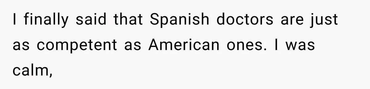 I finally said that Spanish doctors are just as competent as American ones. I was calm,