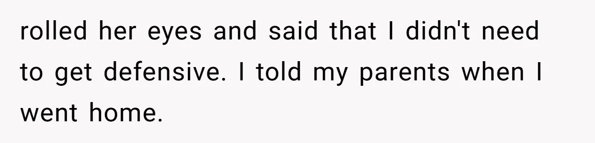 rolled her eyes and said that I didn't need to get defensive. I told my parents when I went home.