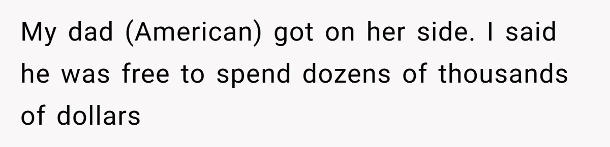 My dad (American) got on her side. I said he was free to spend dozens of thousands of dollars