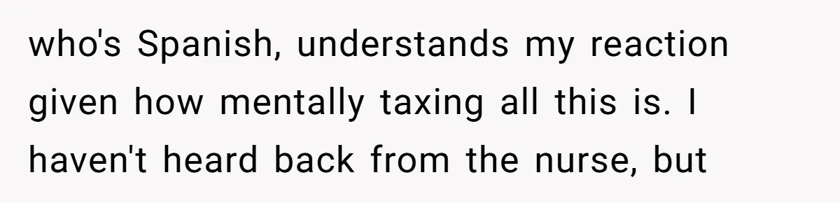 who's Spanish, understands my reaction given how mentally taxing all this is. I haven't heard back from the nurse, but