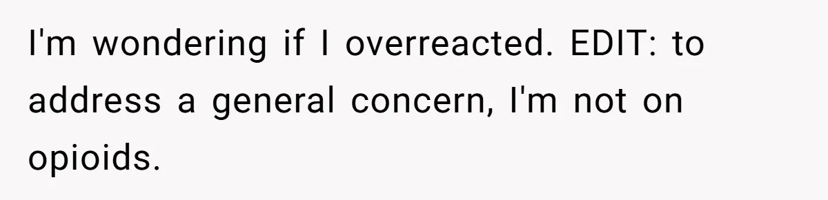 I'm wondering if I overreacted. EDIT: to address a general concern, I'm not on opioids.