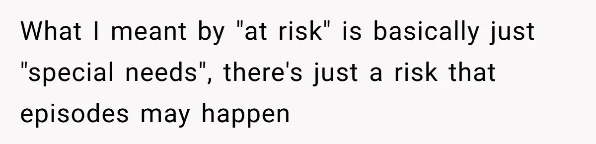 What I meant by "at risk" is basically just "special needs", there's just a risk that episodes may happen
