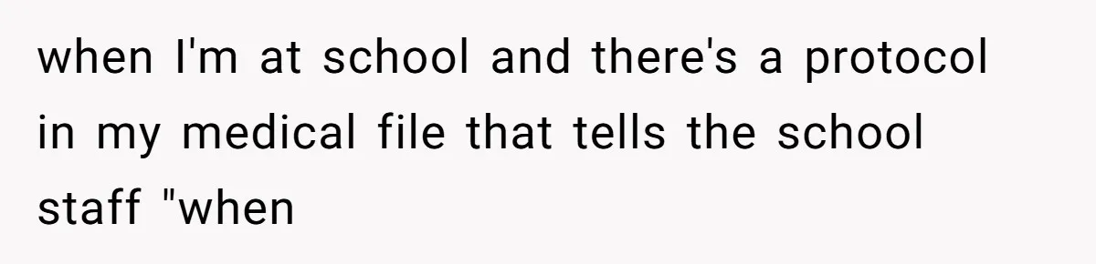 when I'm at school and there's a protocol in my medical file that tells the school staff "when