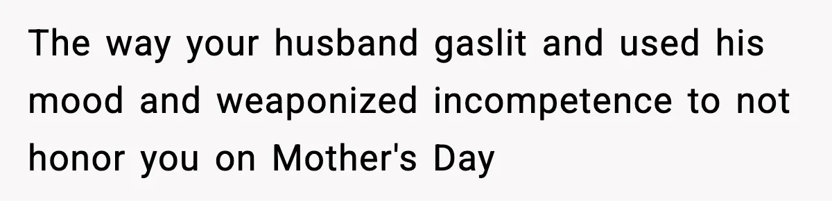 The way your husband gaslit and used his mood and weaponized incompetence to not honor you on Mother's Day