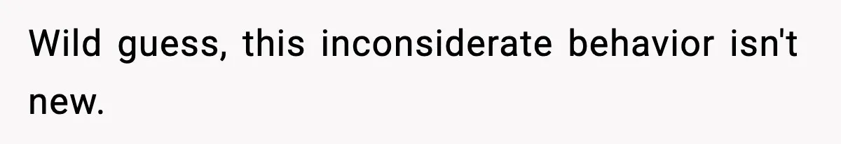 Wild guess, this inconsiderate behavior isn't new.